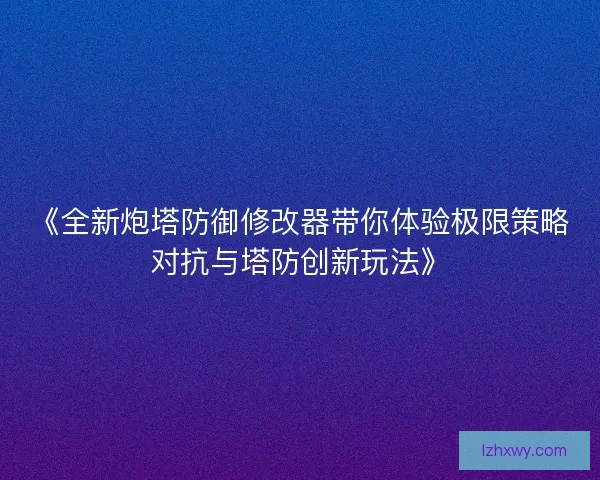 《全新炮塔防御修改器带你体验极限策略对抗与塔防创新玩法》