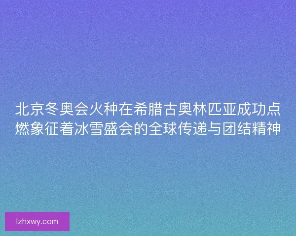 北京冬奥会火种在希腊古奥林匹亚成功点燃象征着冰雪盛会的全球传递与团结精神