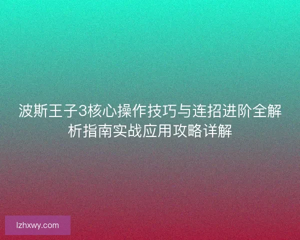 波斯王子3核心操作技巧与连招进阶全解析指南实战应用攻略详解