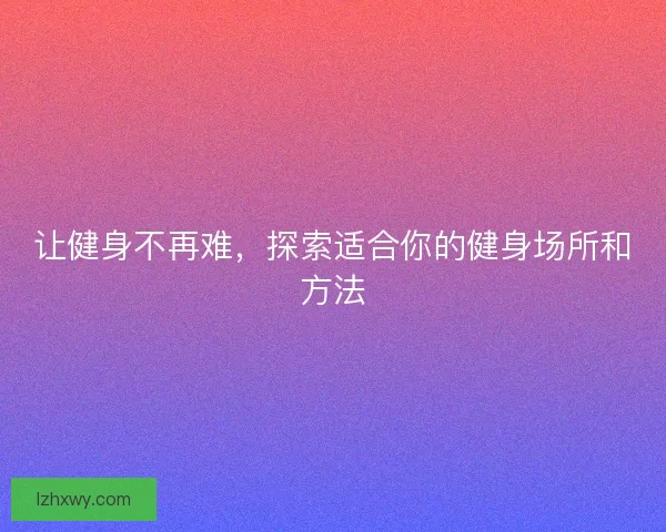 让健身不再难，探索适合你的健身场所和方法