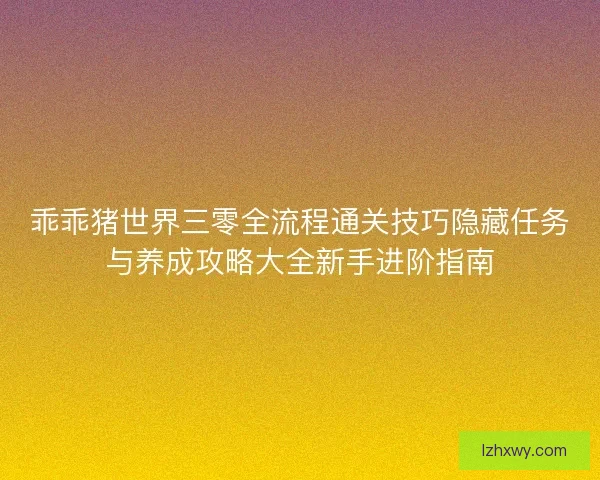 乖乖猪世界三零全流程通关技巧隐藏任务与养成攻略大全新手进阶指南